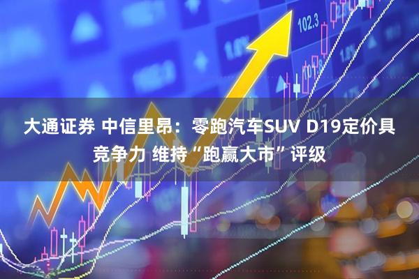 大通证券 中信里昂：零跑汽车SUV D19定价具竞争力 维持“跑赢大市”评级