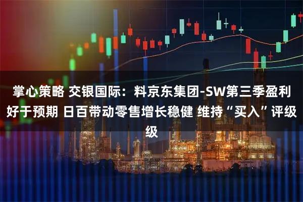 掌心策略 交银国际：料京东集团-SW第三季盈利好于预期 日百带动零售增长稳健 维持“买入”评级