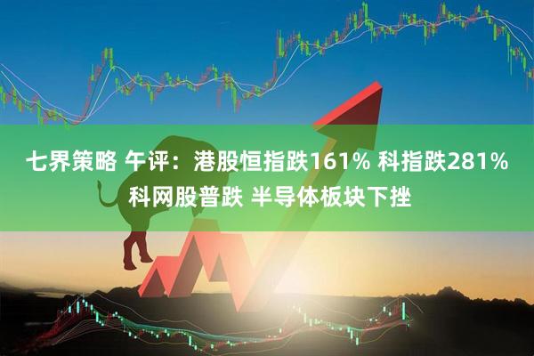 七界策略 午评：港股恒指跌161% 科指跌281% 科网股普跌 半导体板块下挫
