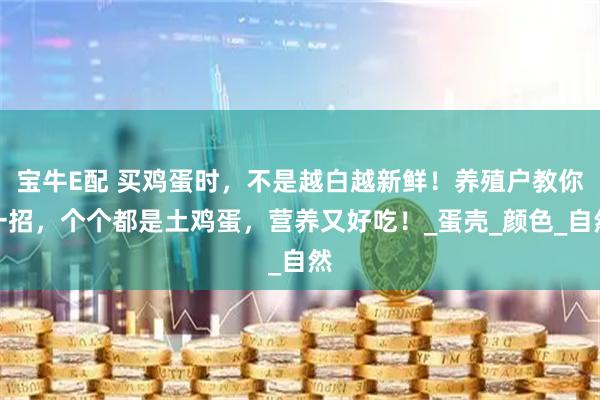 宝牛E配 买鸡蛋时，不是越白越新鲜！养殖户教你一招，个个都是土鸡蛋，营养又好吃！_蛋壳_颜色_自然