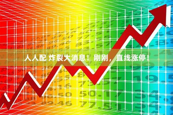 人人配 炸裂大消息！刚刚，直线涨停！