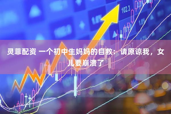 灵菲配资 一个初中生妈妈的自救：请原谅我，女儿要崩溃了