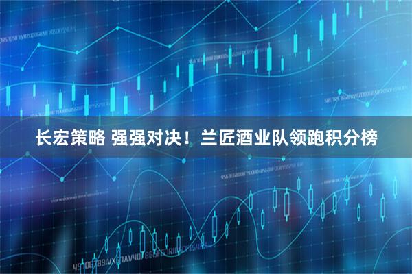 长宏策略 强强对决！兰匠酒业队领跑积分榜