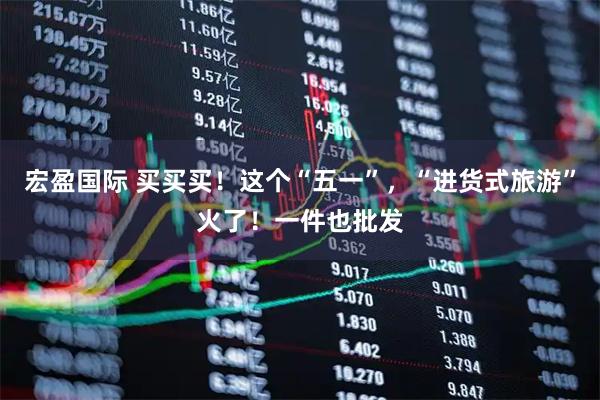 宏盈国际 买买买！这个“五一”，“进货式旅游”火了！一件也批发