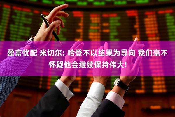 盈富忧配 米切尔: 哈登不以结果为导向 我们毫不怀疑他会继续保持伟大!