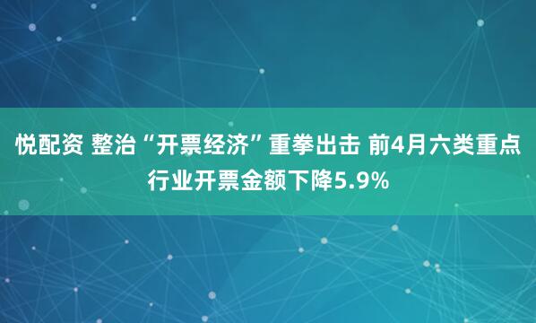 悦配资 整治“开票经济”重拳出击 前4月六类重点行业开票金额下降5.9%