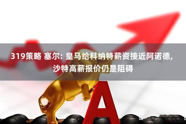 319策略 塞尔: 皇马给科纳特薪资接近阿诺德, 沙特高薪报价仍是阻碍