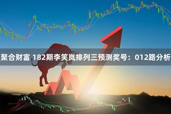 聚合财富 182期李笑岚排列三预测奖号：012路分析