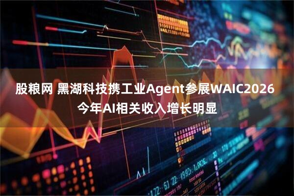 股粮网 黑湖科技携工业Agent参展WAIC2026 今年AI相关收入增长明显