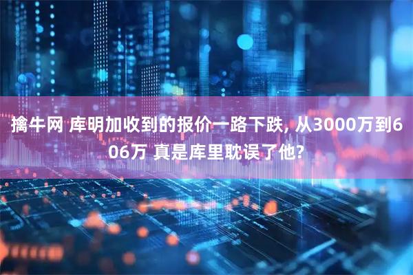 擒牛网 库明加收到的报价一路下跌, 从3000万到606万 真是库里耽误了他?